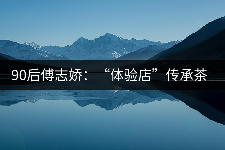 90后傅志嬌：“體驗店”傳承茶文化