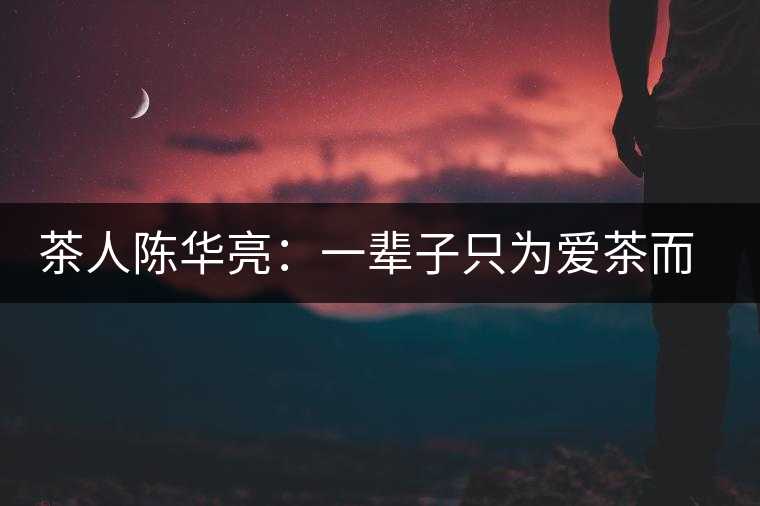 茶人陳華亮:一輩子只為愛(ài)茶而生 茶人陳華亮:一輩子只為愛(ài)茶而生