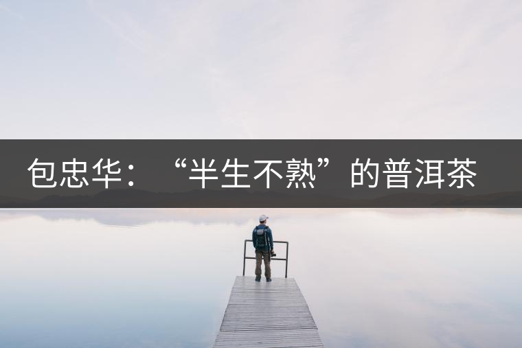 包忠華：“半生不熟”的普洱茶該叫啥？