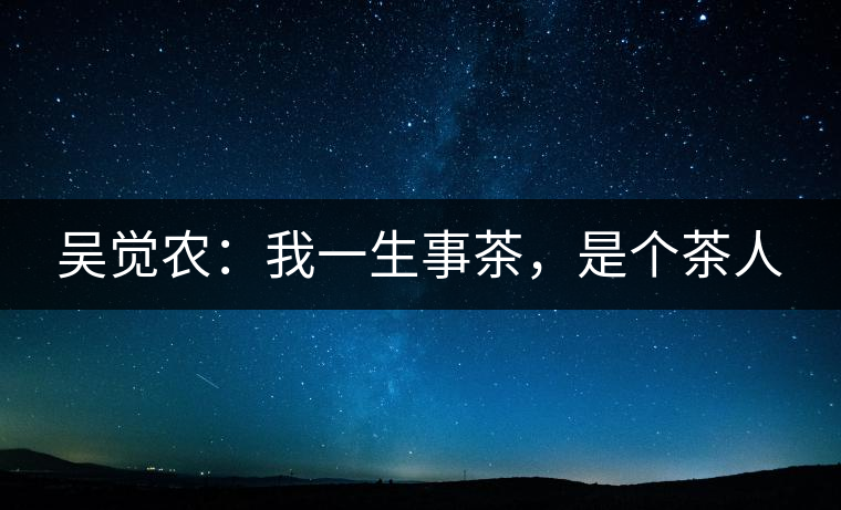吳覺(jué)農(nóng)：我一生事茶，是個(gè)茶人