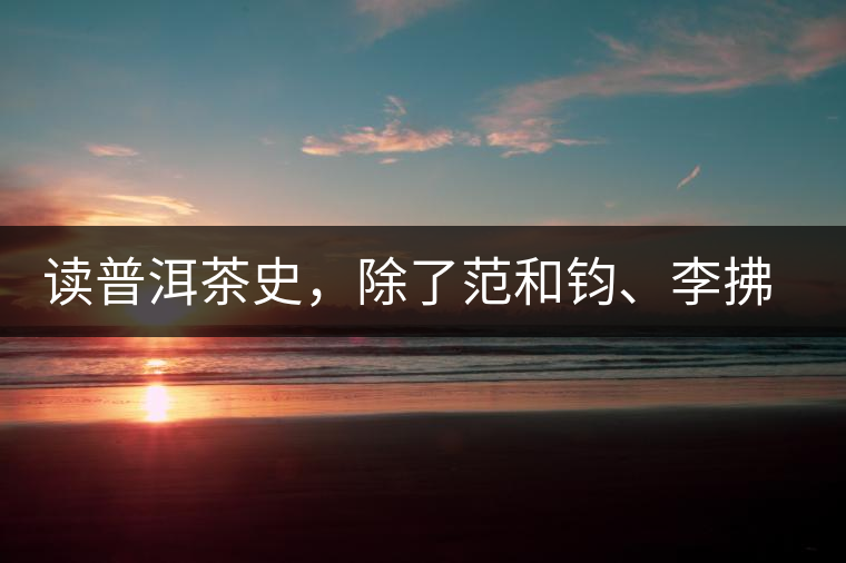 讀普洱茶史，除了范和鈞、李拂一、馮紹裘他也應(yīng)該被記住