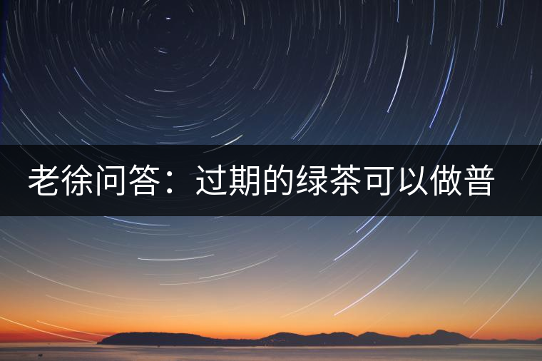 老徐問(wèn)答：過(guò)期的綠茶可以做普洱茶嗎？