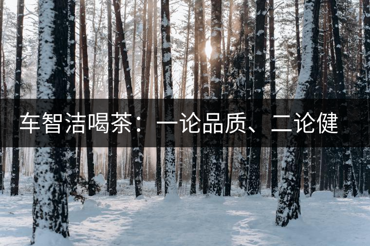 車智潔喝茶：一論品質(zhì)、二論健康、三論文化