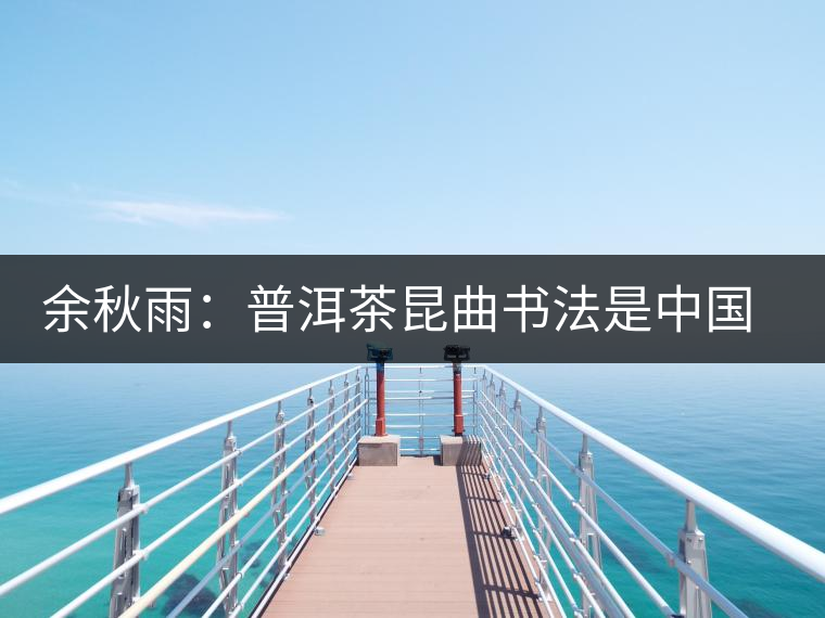 余秋雨：普洱茶昆曲書法是中國文化的命穴