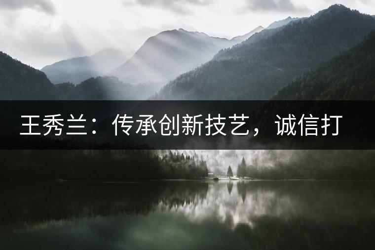 王秀蘭：傳承創(chuàng)新技藝，誠信打造品牌