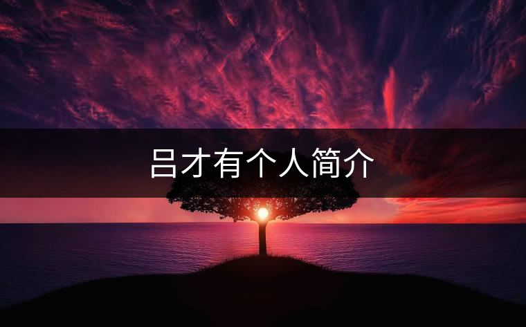呂才有個(gè)人簡(jiǎn)介 呂才有個(gè)人簡(jiǎn)介