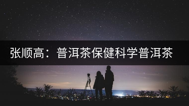 張順高:普洱茶保健科學(xué)普洱茶講座 張順高:普洱茶保健科學(xué)普洱茶講座