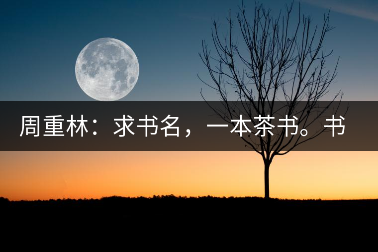 周重林：求書名，一本茶書。書名定后贈書閱讀