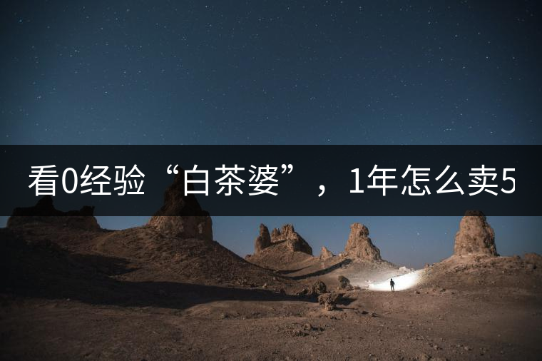 看0經(jīng)驗“白茶婆”，1年怎么賣500萬元白茶？