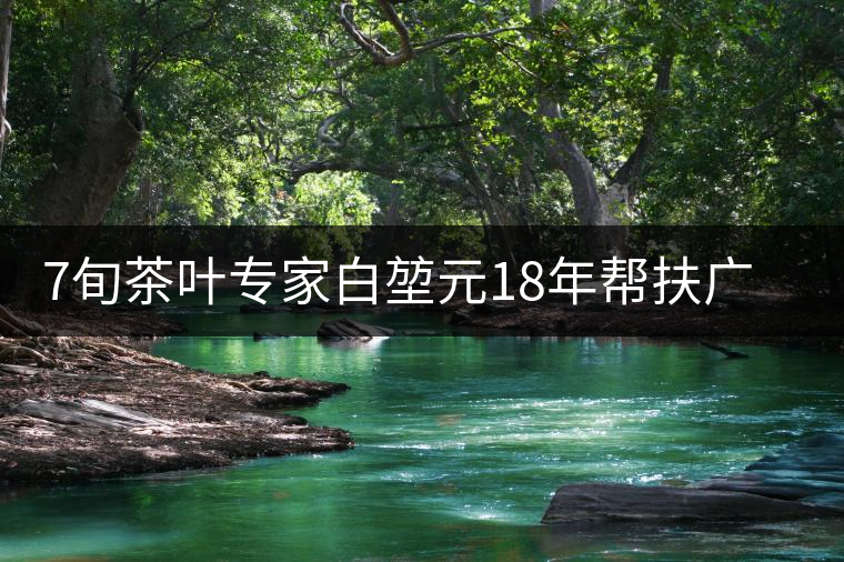 7旬茶葉專(zhuān)家白堃元18年幫扶廣元發(fā)展茶產(chǎn)業(yè) 7旬茶葉專(zhuān)家白堃元18年幫扶廣元發(fā)展茶產(chǎn)業(yè)