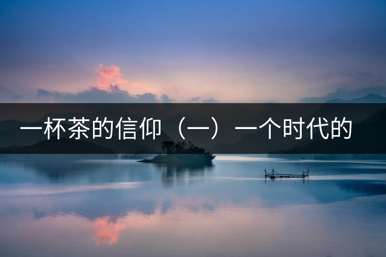 一杯茶的信仰（一）一個(gè)時(shí)代的記憶