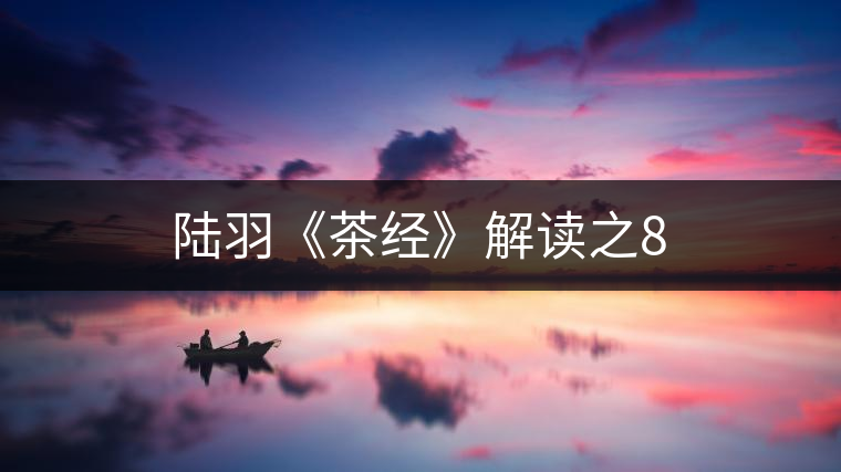 陸羽《茶經》解讀之8 陸羽《茶經》解讀之8