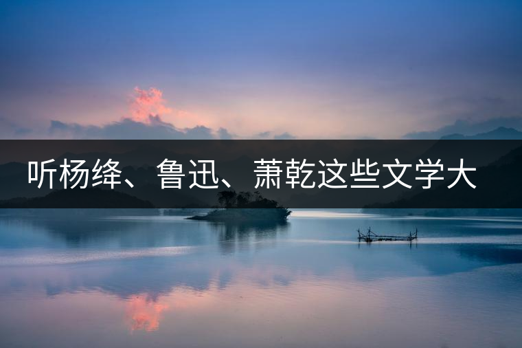 聽楊絳、魯迅、蕭乾這些文學(xué)大師們談喝茶