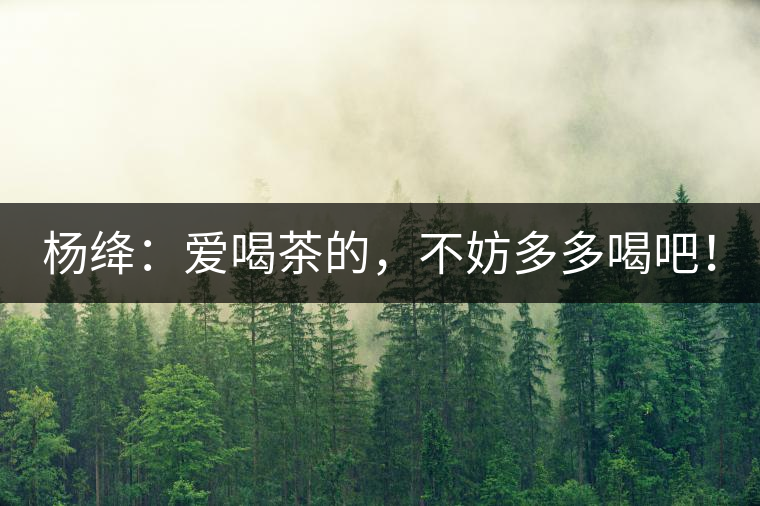 楊絳：愛(ài)喝茶的，不妨多多喝吧！