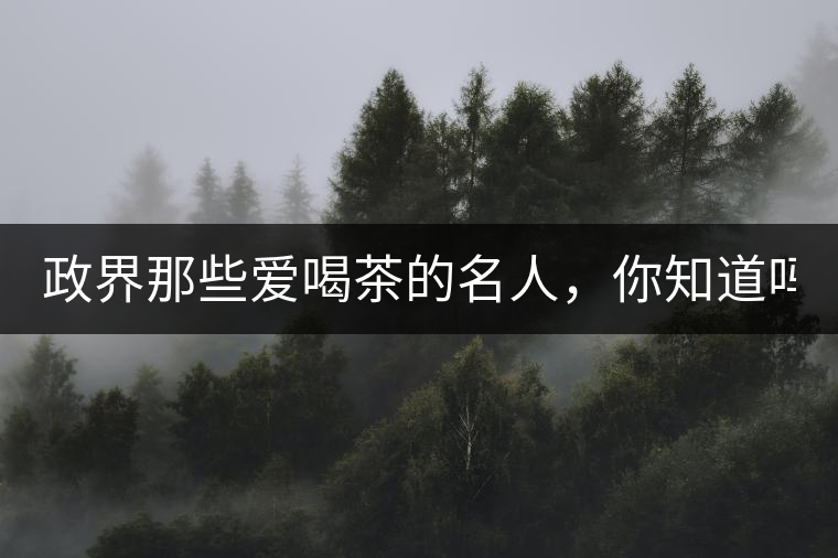 政界那些愛(ài)喝茶的名人，你知道嗎？