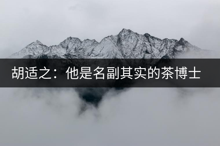 胡適之：他是名副其實(shí)的茶博士，愛毛峰，好龍井