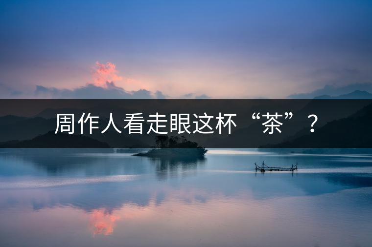 周作人看走眼這杯“茶”？