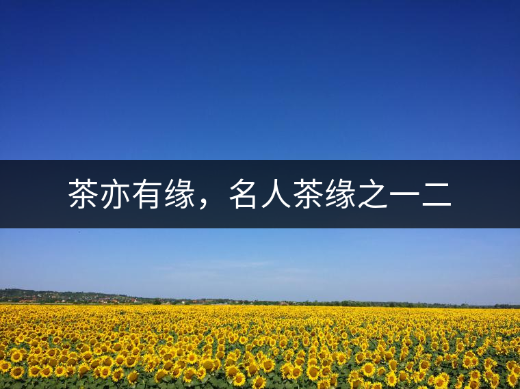 茶亦有緣，名人茶緣之一二