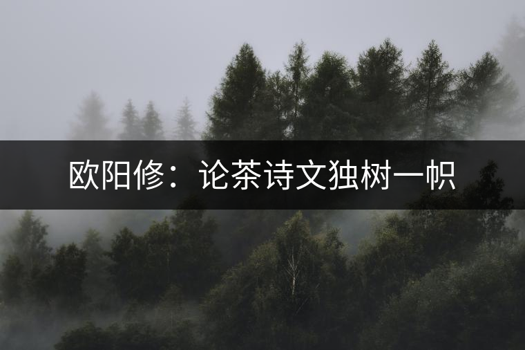 歐陽(yáng)修:論茶詩(shī)文獨(dú)樹一幟 歐陽(yáng)修:論茶詩(shī)文獨(dú)樹一幟