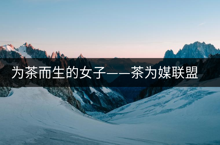 為茶而生的女子——茶為媒聯(lián)盟副秘書長(zhǎng)王海蕙專訪