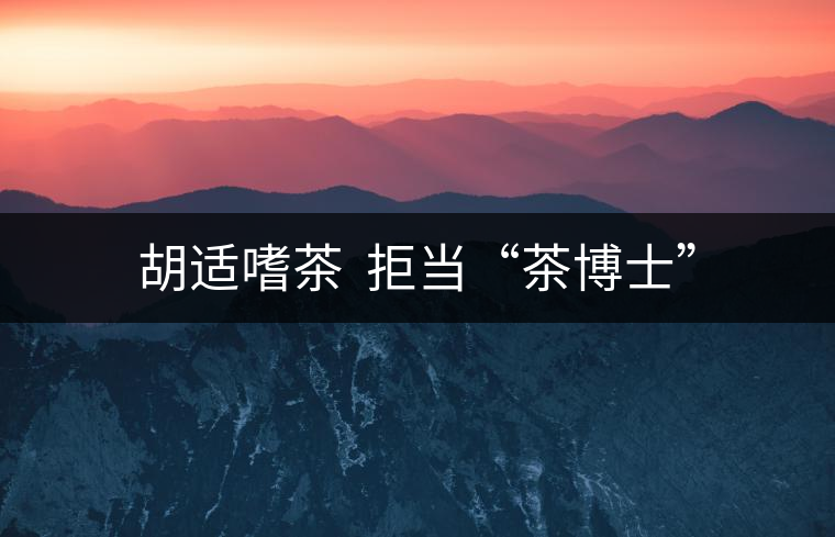 胡適嗜茶 拒當“茶博士” 胡適嗜茶 拒當“茶博士”