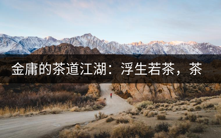 金庸的茶道江湖：浮生若茶，茶若人生