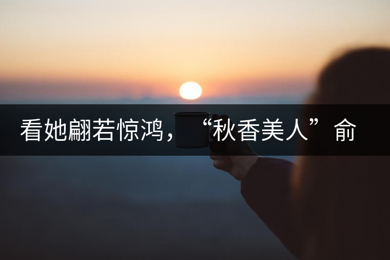 看她翩若驚鴻，“秋香美人”俞飛鴻與茶