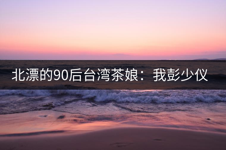 北漂的90后臺灣茶娘：我彭少儀，就是一杯野茶