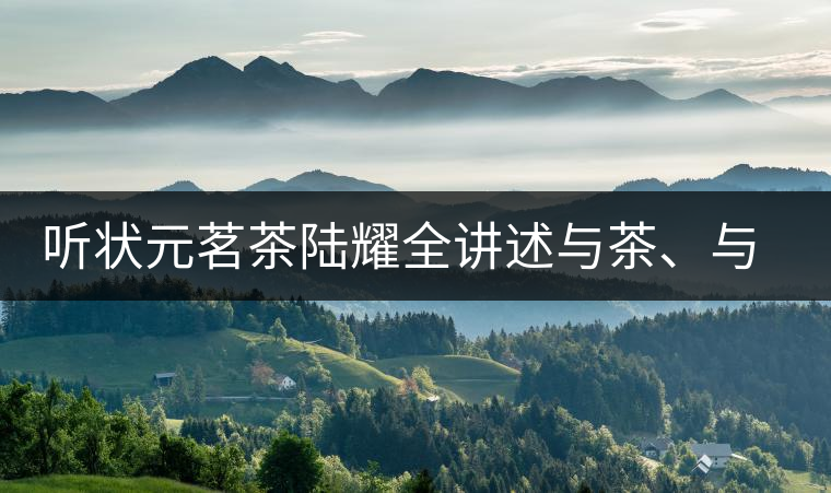 聽(tīng)狀元茗茶陸耀全講述與茶、與泰寧結(jié)緣的故事 聽(tīng)狀元茗茶陸耀全講述與茶、與泰寧結(jié)緣的故事