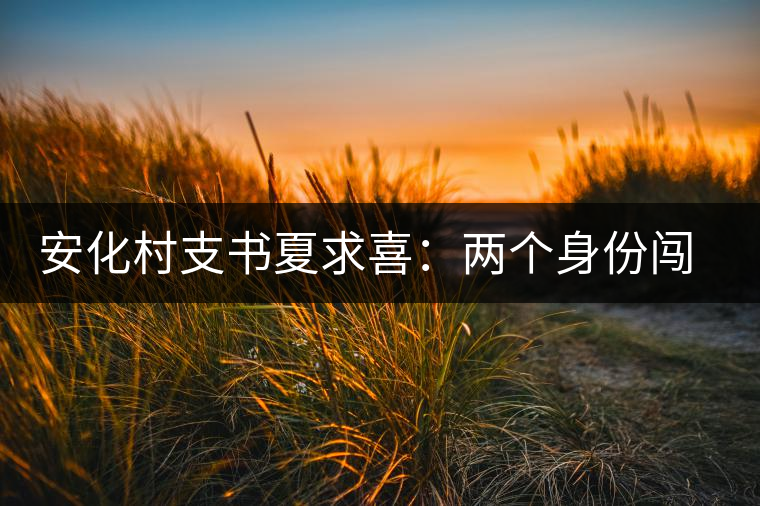 安化村支書夏求喜:兩個(gè)身份闖出一條路 安化村支書夏求喜:兩個(gè)身份闖出一條路
