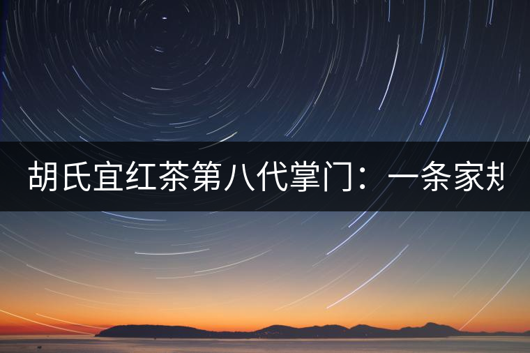 胡氏宜紅茶第八代掌門:一條家規(guī) 傳兩百年 胡氏宜紅茶第八代掌門:一條家規(guī) 傳兩百年