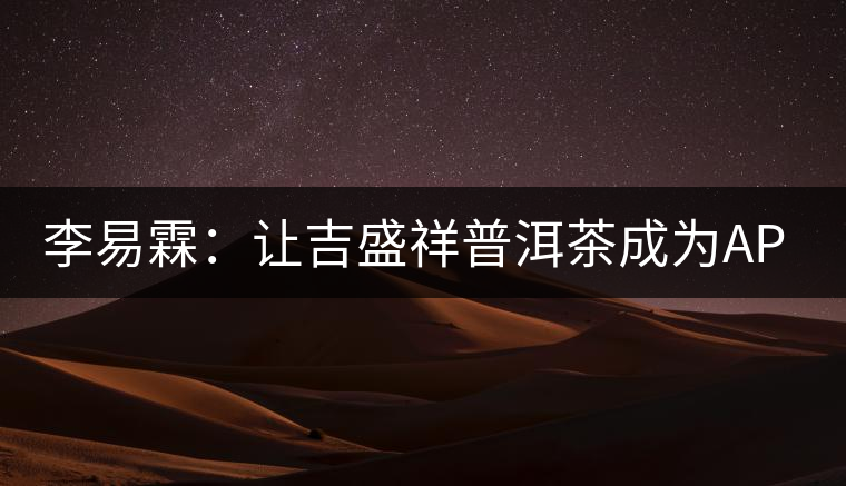 李易霖:讓吉盛祥普洱茶成為APEC國宴用茶 李易霖:讓吉盛祥普洱茶成為APEC國宴用茶