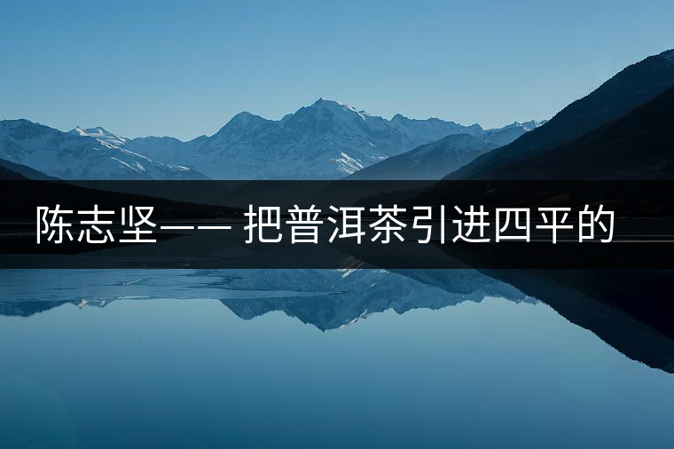 陳志堅—— 把普洱茶引進(jìn)四平的人 陳志堅—— 把普洱茶引進(jìn)四平的人