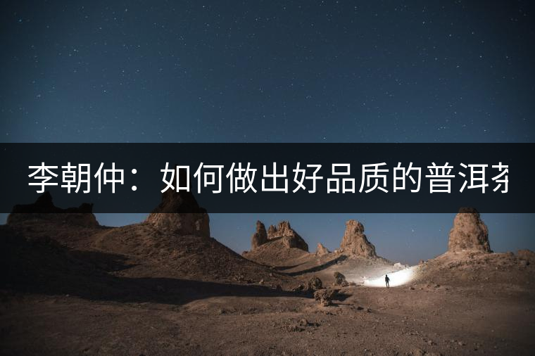 李朝仲：如何做出好品質(zhì)的普洱茶？