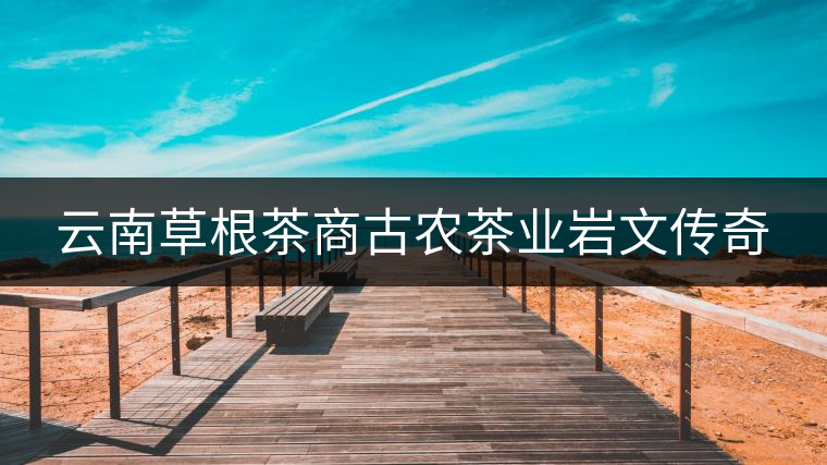 云南草根茶商古農(nóng)茶業(yè)巖文傳奇