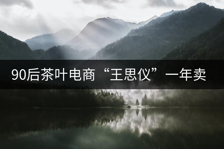 90后茶葉電商“王思儀”一年賣近億元茶葉 90后茶葉電商“王思儀”一年賣近億元茶葉