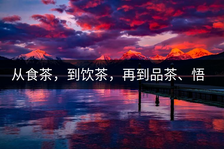 從食茶，到飲茶，再到品茶、悟茶