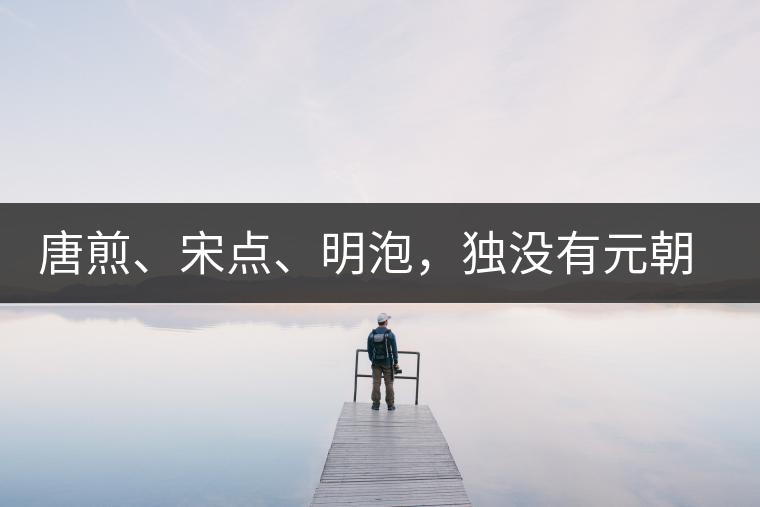 唐煎、宋點、明泡，獨沒有元朝的，難道元朝人不喝茶？