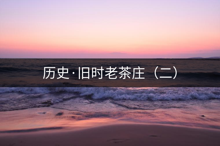 歷史·舊時老茶莊(二) 歷史·舊時老茶莊(二)