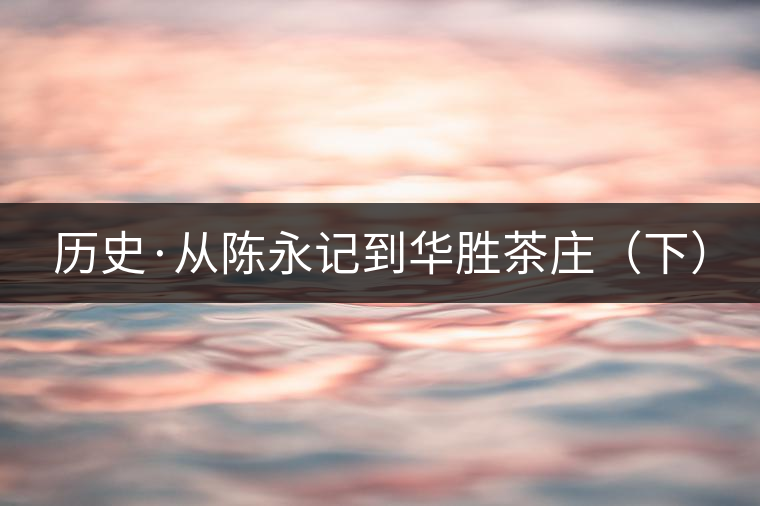歷史·從陳永記到華勝茶莊(下) 歷史·從陳永記到華勝茶莊(下)