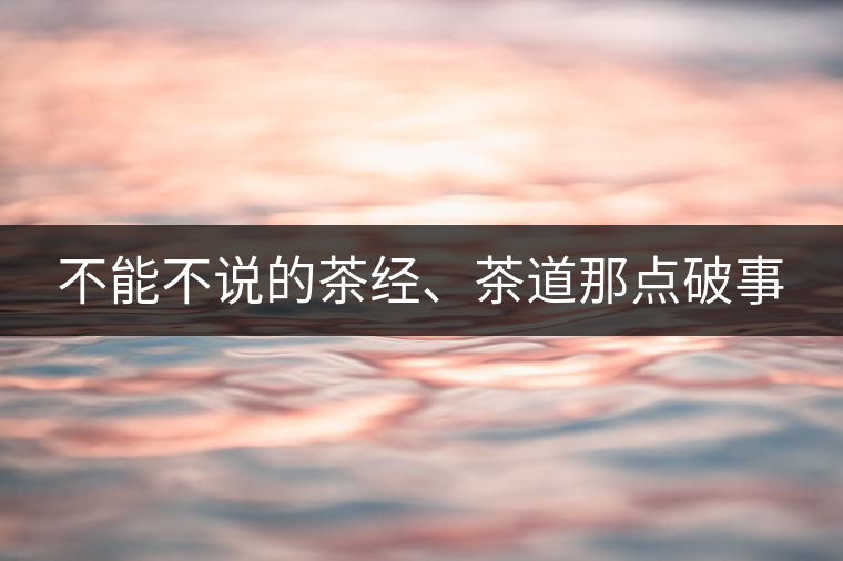 不能不說的茶經(jīng)、茶道那點(diǎn)破事