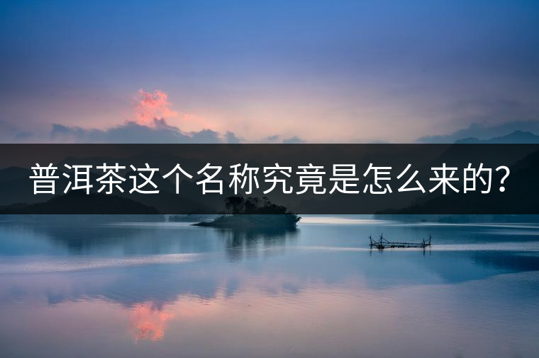 普洱茶這個(gè)名稱究竟是怎么來的？