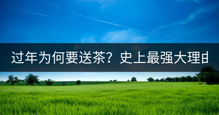 過年為何要送茶？史上最強(qiáng)大理由在此！
