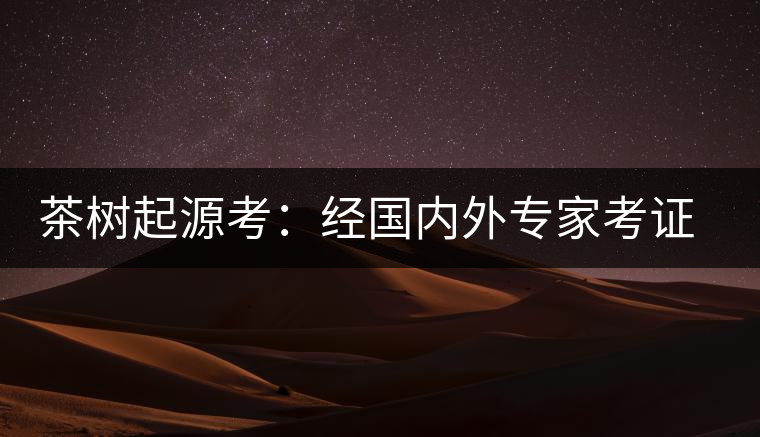 茶樹起源考：經(jīng)國內(nèi)外專家考證，茶樹起源于中國西南部