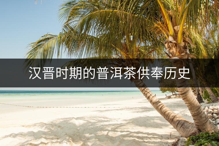 漢晉時期的普洱茶供奉歷史 漢晉時期的普洱茶供奉歷史