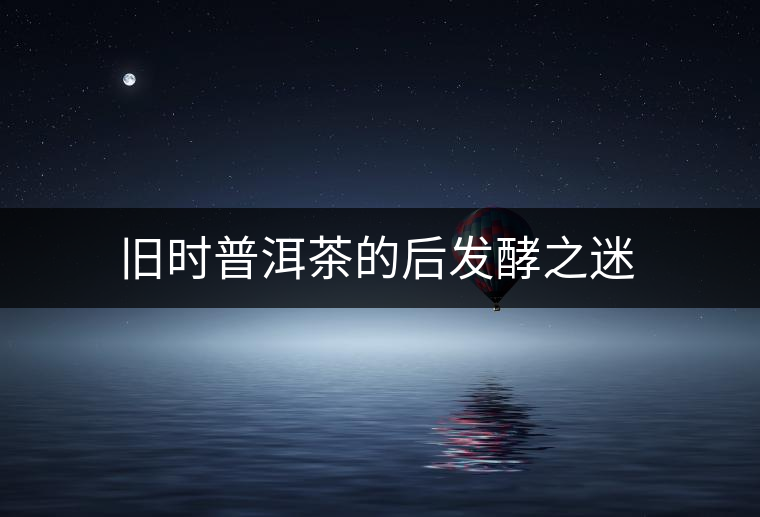 舊時普洱茶的后發(fā)酵之迷