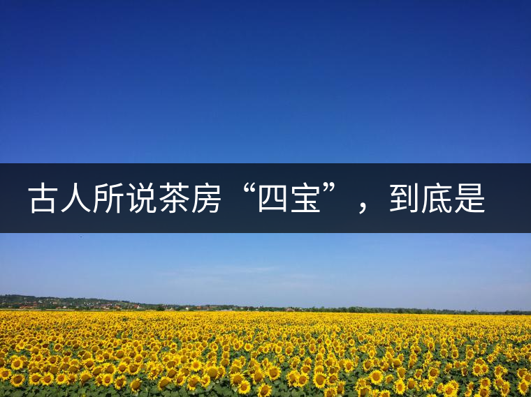 古人所說茶房“四寶”，到底是哪四寶？