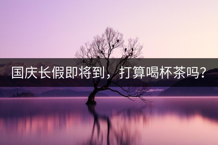 國慶長假即將到，打算喝杯茶嗎？