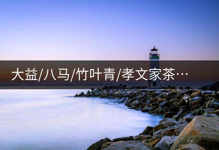 大益/八馬/竹葉青/孝文家茶…你被哪個(gè)茶企的文案攻陷過？