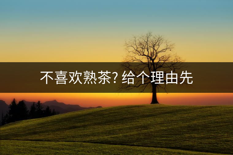 不喜歡熟茶? 給個理由先